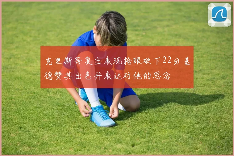克里斯蒂复出表现抢眼砍下22分基德赞其出色并表达对他的思念