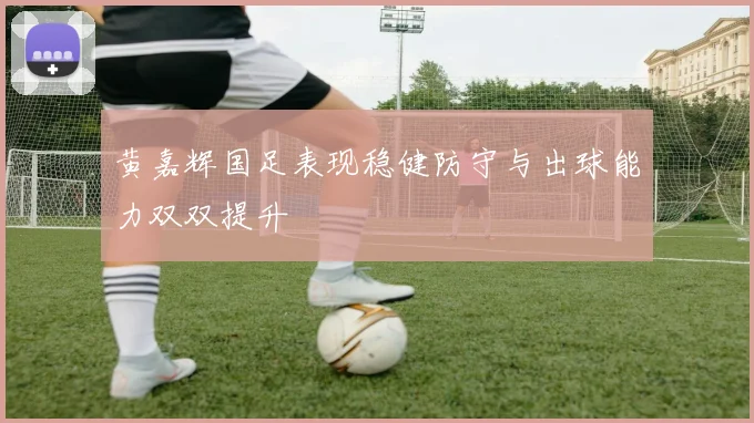 黄嘉辉国足表现稳健防守与出球能力双双提升