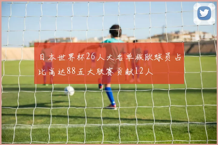 日本世界杯26人大名单旅欧球员占比高达88五大联赛贡献12人