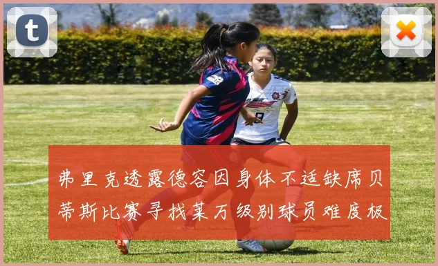 弗里克透露德容因身体不适缺席贝蒂斯比赛寻找莱万级别球员难度极大