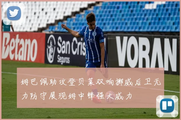 姆巴佩助攻登贝莱双响挪威后卫无力防守展现姆中锋强大威力