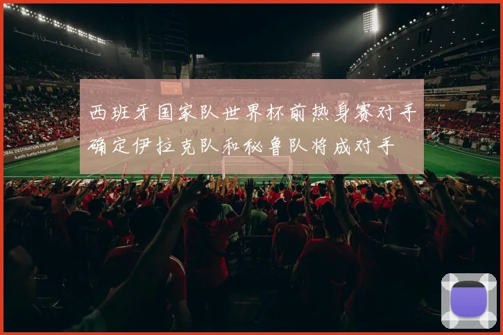 西班牙国家队世界杯前热身赛对手确定伊拉克队和秘鲁队将成对手