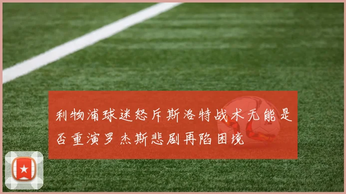 利物浦球迷怒斥斯洛特战术无能是否重演罗杰斯悲剧再陷困境